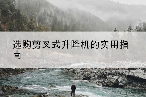 开阳剪叉式升降机怎么选-选购剪叉式升降机的实用指南