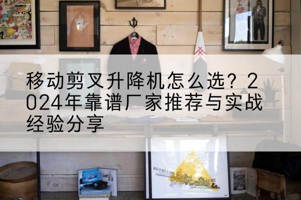 开阳升降平台厂家推荐-移动剪叉升降机怎么选？2024年靠谱厂家推荐与实战经验分享