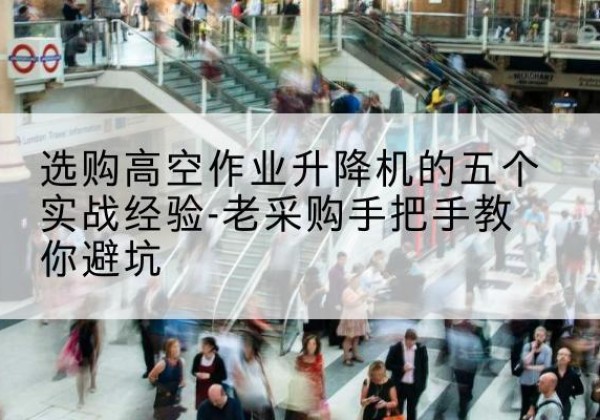 开阳高空作业升降机厂家-选购高空作业升降机的五个实战经验-老采购手把手教你避坑