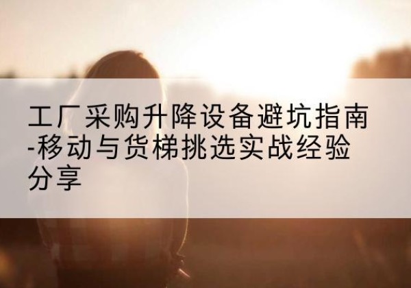 开阳移动式升降机怎么选-工厂采购升降设备避坑指南-移动与货梯挑选实战经验分享