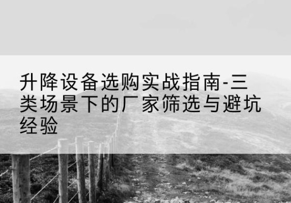 开阳移动式升降机厂家推荐-升降设备选购实战指南-三类场景下的厂家筛选与避坑经验