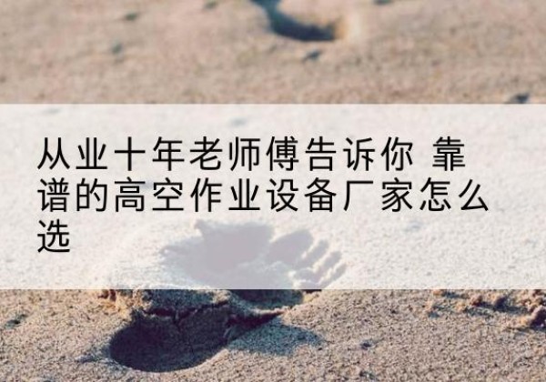 开阳高空作业升降机厂家推荐-从业十年老师傅告诉你 靠谱的高空作业设备厂家怎么选