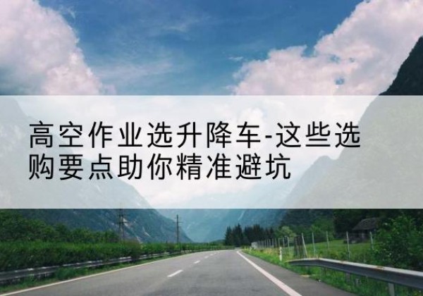 开阳升降车厂家-高空作业选升降车-这些选购要点助你*避坑