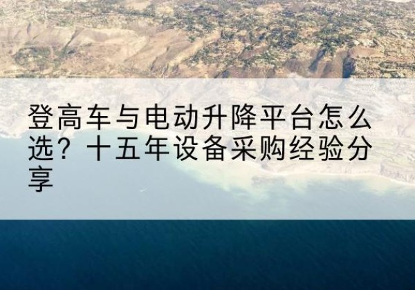 开阳登高车厂家厂家-登高车与电动升降平台怎么选？十五年设备采购经验分享