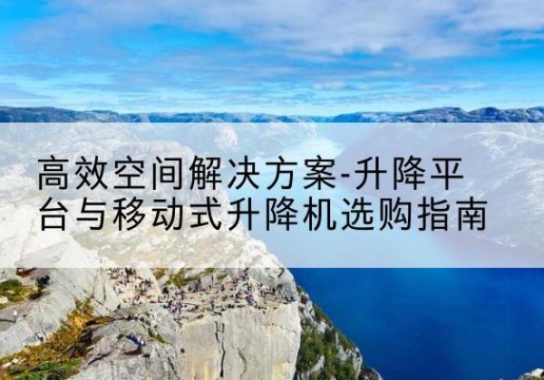 开阳升降平台厂家-*空间解决方案-升降平台与移动式升降机选购指南