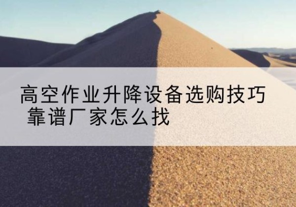 开阳电动升降平台厂家推荐-高空作业升降设备选购技巧 靠谱厂家怎么找