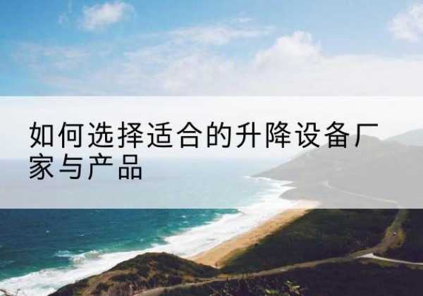 开阳电动升降平台厂家-如何选择适合的升降设备厂家与产品